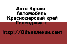 Авто Куплю - Автомобиль. Краснодарский край,Геленджик г.